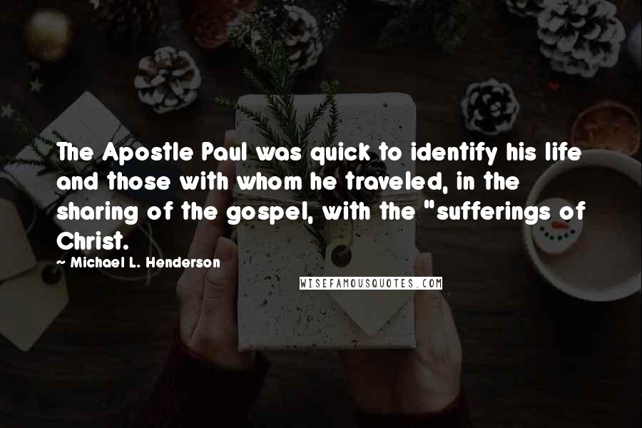 Michael L. Henderson Quotes: The Apostle Paul was quick to identify his life and those with whom he traveled, in the sharing of the gospel, with the "sufferings of Christ.