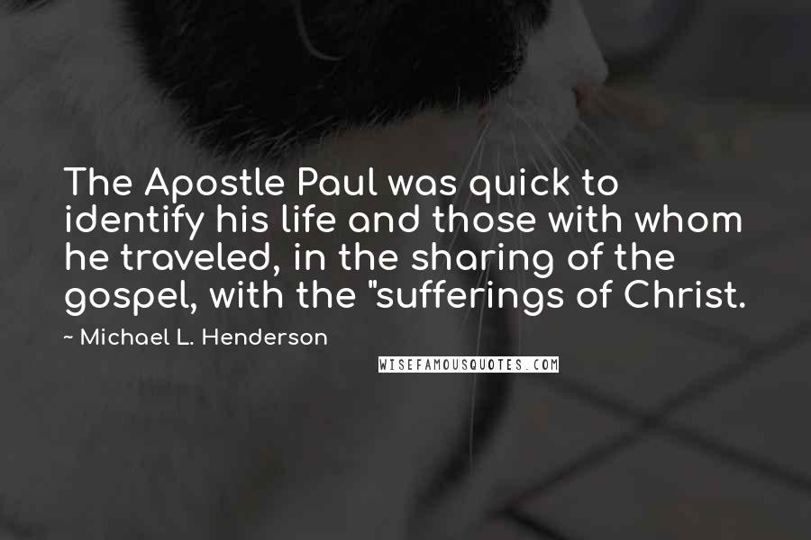 Michael L. Henderson Quotes: The Apostle Paul was quick to identify his life and those with whom he traveled, in the sharing of the gospel, with the "sufferings of Christ.