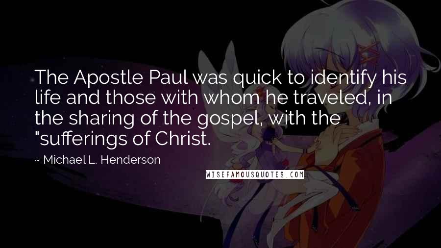 Michael L. Henderson Quotes: The Apostle Paul was quick to identify his life and those with whom he traveled, in the sharing of the gospel, with the "sufferings of Christ.