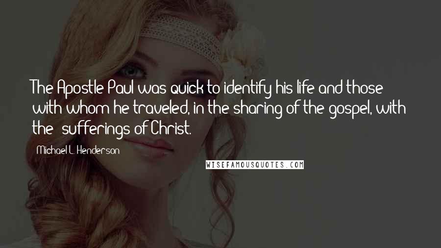 Michael L. Henderson Quotes: The Apostle Paul was quick to identify his life and those with whom he traveled, in the sharing of the gospel, with the "sufferings of Christ.