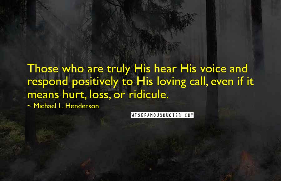 Michael L. Henderson Quotes: Those who are truly His hear His voice and respond positively to His loving call, even if it means hurt, loss, or ridicule.