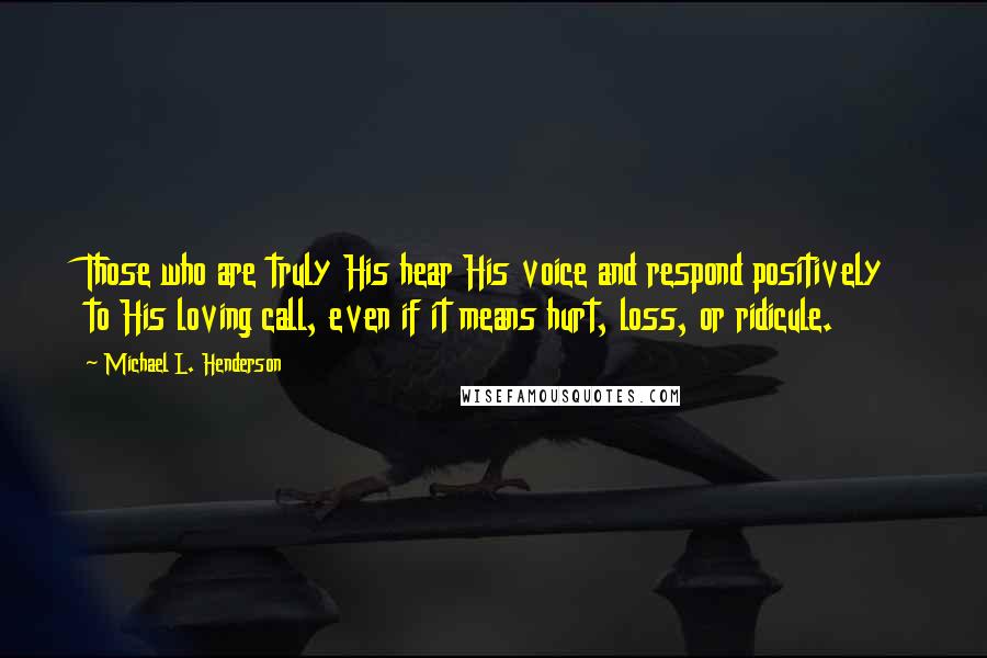 Michael L. Henderson Quotes: Those who are truly His hear His voice and respond positively to His loving call, even if it means hurt, loss, or ridicule.