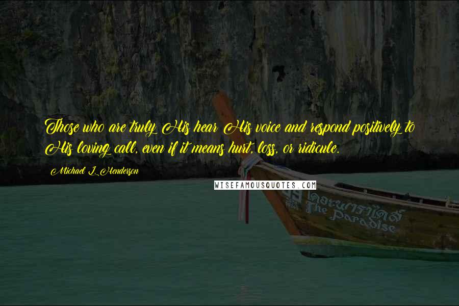 Michael L. Henderson Quotes: Those who are truly His hear His voice and respond positively to His loving call, even if it means hurt, loss, or ridicule.