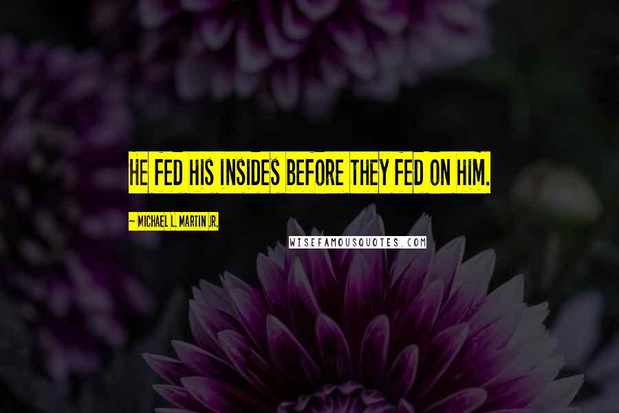 Michael L. Martin Jr. Quotes: He fed his insides before they fed on him.