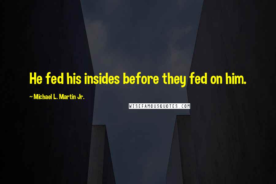 Michael L. Martin Jr. Quotes: He fed his insides before they fed on him.
