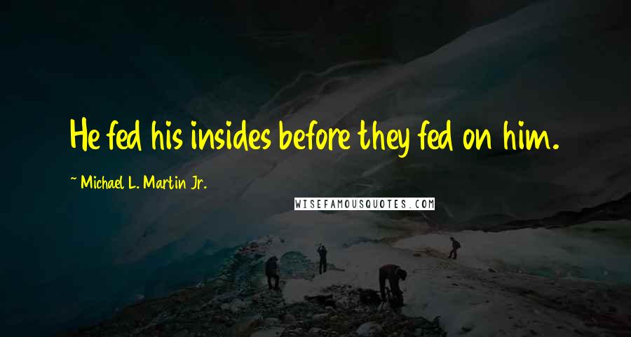 Michael L. Martin Jr. Quotes: He fed his insides before they fed on him.