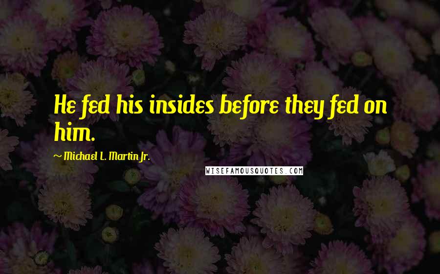 Michael L. Martin Jr. Quotes: He fed his insides before they fed on him.