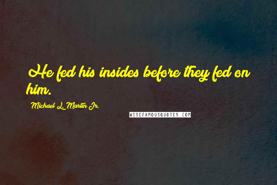 Michael L. Martin Jr. Quotes: He fed his insides before they fed on him.