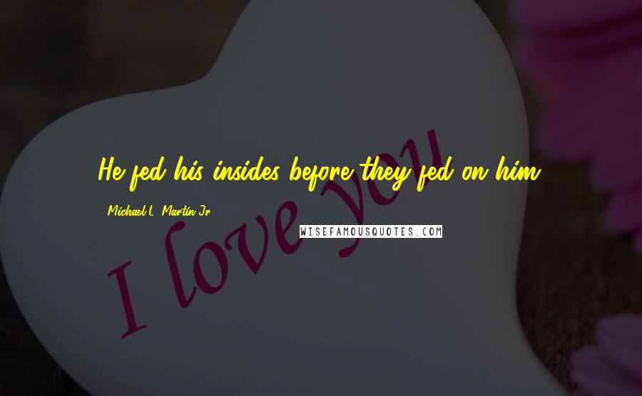 Michael L. Martin Jr. Quotes: He fed his insides before they fed on him.