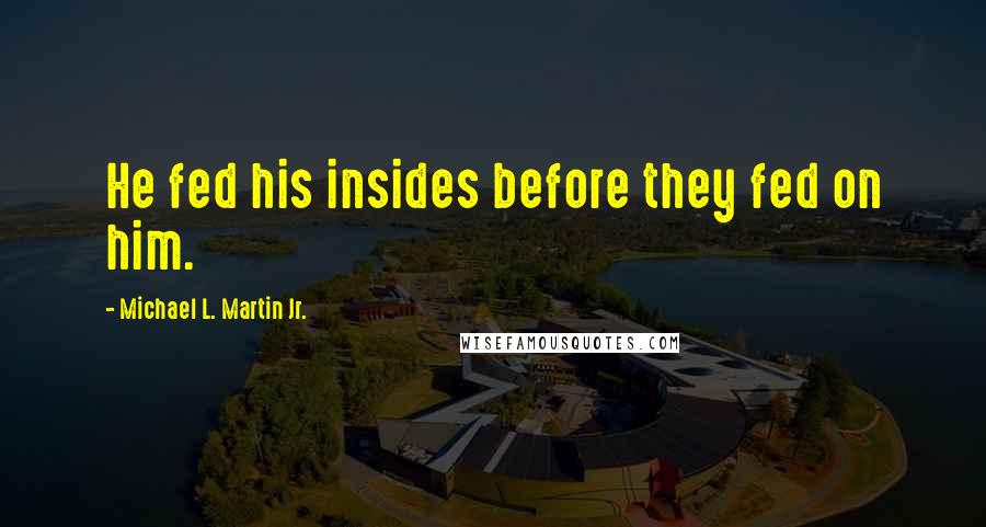 Michael L. Martin Jr. Quotes: He fed his insides before they fed on him.