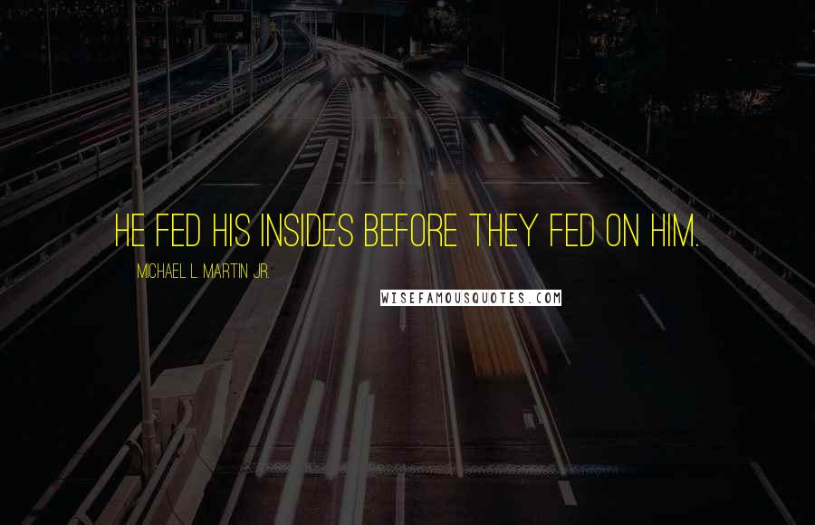 Michael L. Martin Jr. Quotes: He fed his insides before they fed on him.