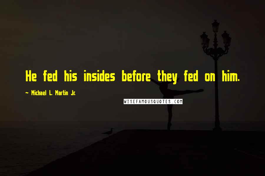 Michael L. Martin Jr. Quotes: He fed his insides before they fed on him.