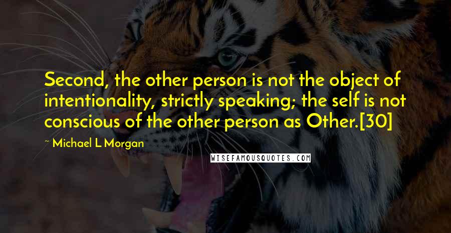 Michael L Morgan Quotes: Second, the other person is not the object of intentionality, strictly speaking; the self is not conscious of the other person as Other.[30]