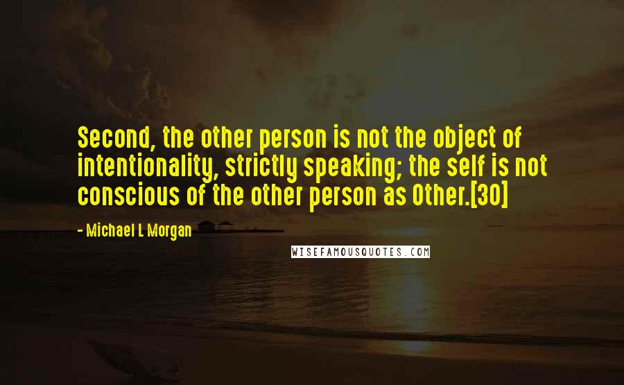 Michael L Morgan Quotes: Second, the other person is not the object of intentionality, strictly speaking; the self is not conscious of the other person as Other.[30]