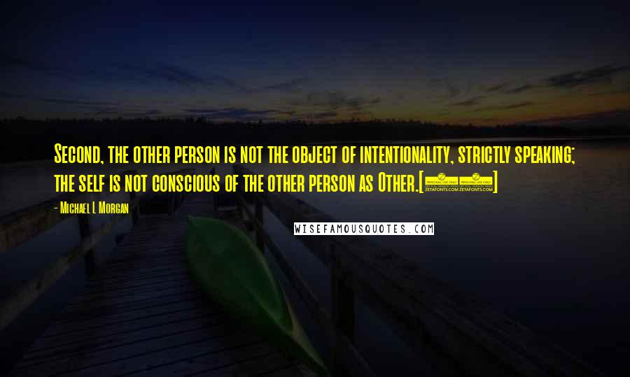 Michael L Morgan Quotes: Second, the other person is not the object of intentionality, strictly speaking; the self is not conscious of the other person as Other.[30]