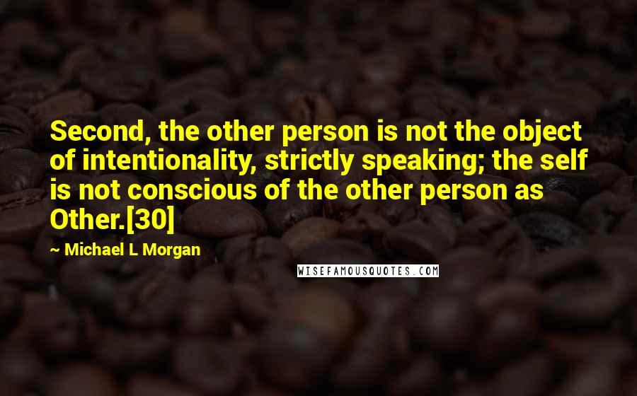 Michael L Morgan Quotes: Second, the other person is not the object of intentionality, strictly speaking; the self is not conscious of the other person as Other.[30]