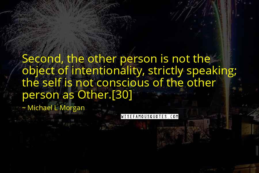 Michael L Morgan Quotes: Second, the other person is not the object of intentionality, strictly speaking; the self is not conscious of the other person as Other.[30]