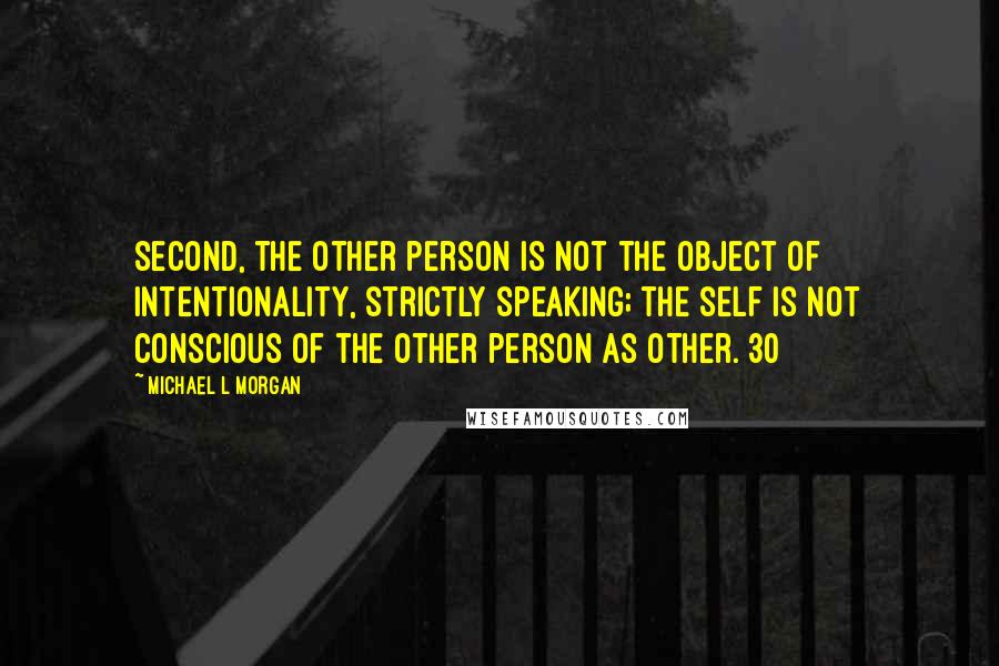 Michael L Morgan Quotes: Second, the other person is not the object of intentionality, strictly speaking; the self is not conscious of the other person as Other.[30]