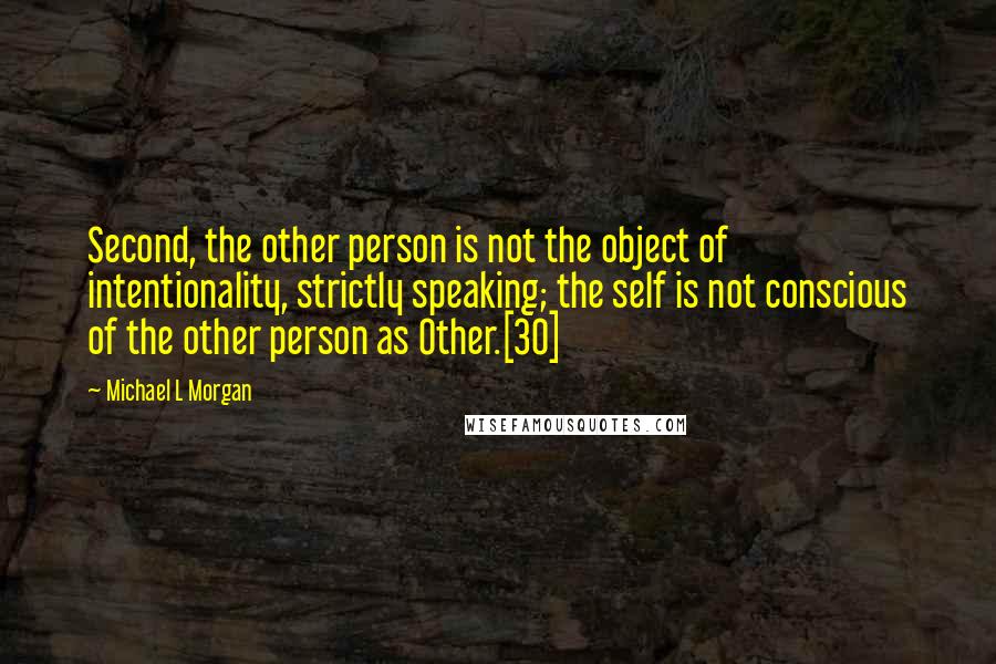 Michael L Morgan Quotes: Second, the other person is not the object of intentionality, strictly speaking; the self is not conscious of the other person as Other.[30]