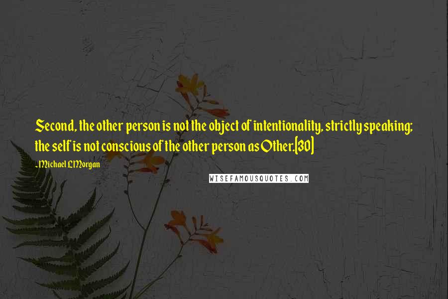 Michael L Morgan Quotes: Second, the other person is not the object of intentionality, strictly speaking; the self is not conscious of the other person as Other.[30]