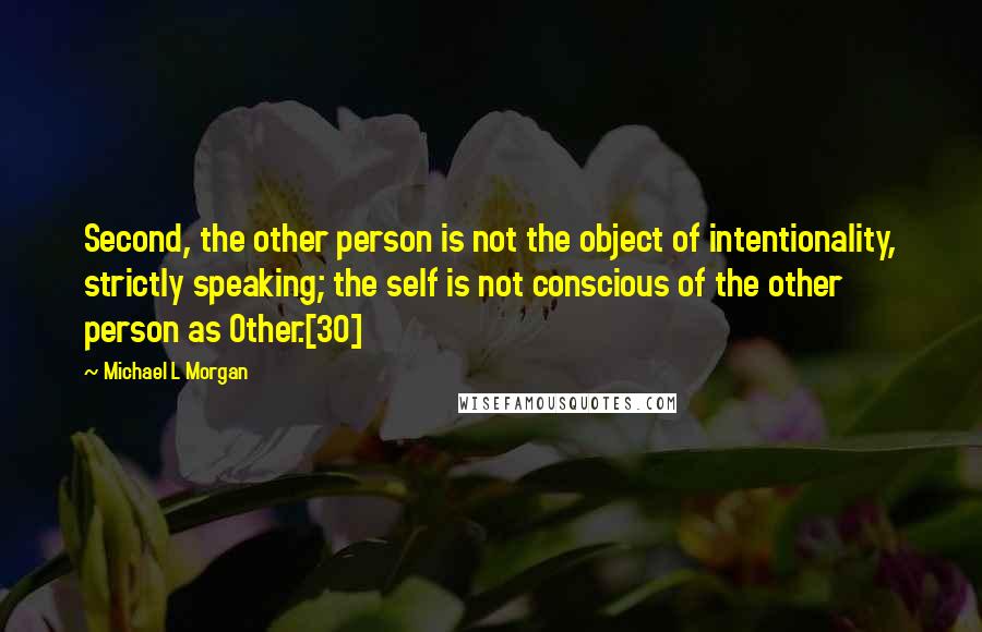 Michael L Morgan Quotes: Second, the other person is not the object of intentionality, strictly speaking; the self is not conscious of the other person as Other.[30]