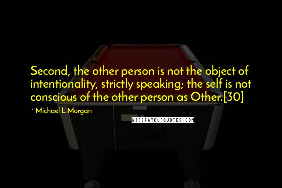 Michael L Morgan Quotes: Second, the other person is not the object of intentionality, strictly speaking; the self is not conscious of the other person as Other.[30]
