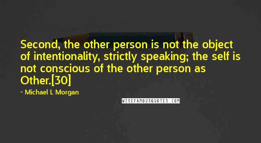 Michael L Morgan Quotes: Second, the other person is not the object of intentionality, strictly speaking; the self is not conscious of the other person as Other.[30]