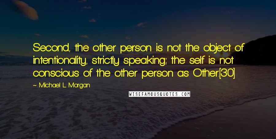 Michael L Morgan Quotes: Second, the other person is not the object of intentionality, strictly speaking; the self is not conscious of the other person as Other.[30]