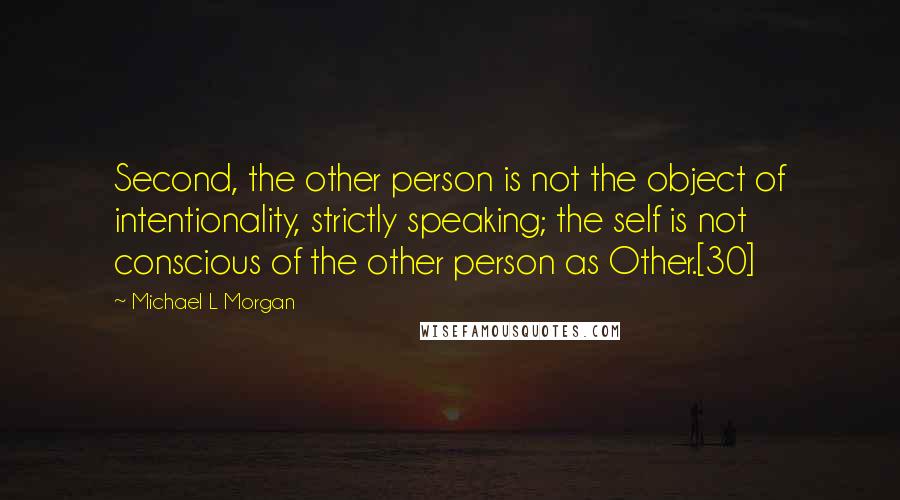 Michael L Morgan Quotes: Second, the other person is not the object of intentionality, strictly speaking; the self is not conscious of the other person as Other.[30]