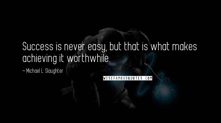 Michael L. Slaughter Quotes: Success is never easy, but that is what makes achieving it worthwhile.