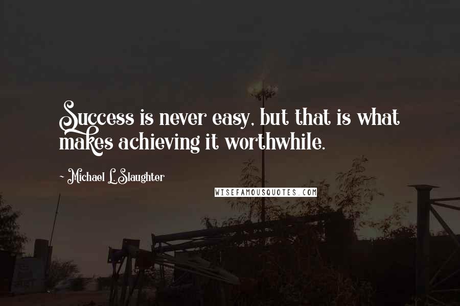 Michael L. Slaughter Quotes: Success is never easy, but that is what makes achieving it worthwhile.