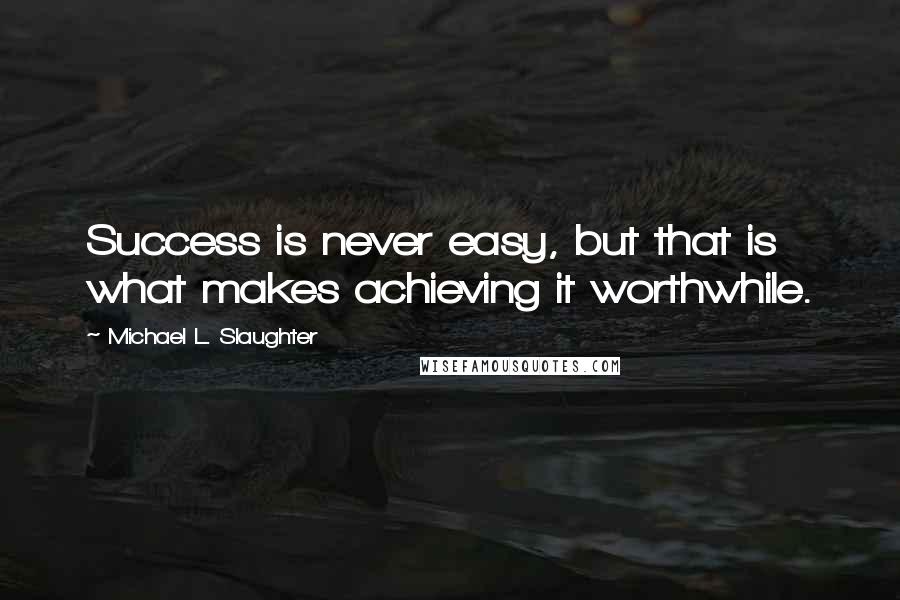 Michael L. Slaughter Quotes: Success is never easy, but that is what makes achieving it worthwhile.