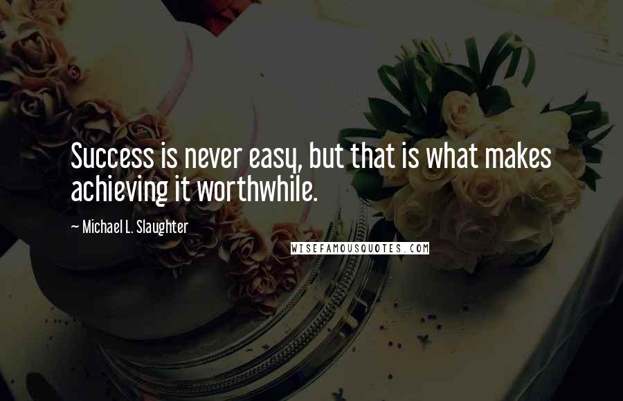 Michael L. Slaughter Quotes: Success is never easy, but that is what makes achieving it worthwhile.