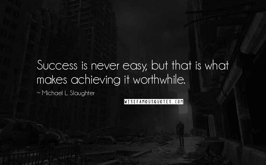 Michael L. Slaughter Quotes: Success is never easy, but that is what makes achieving it worthwhile.
