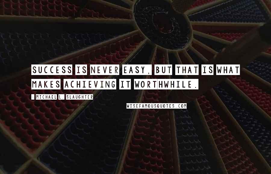 Michael L. Slaughter Quotes: Success is never easy, but that is what makes achieving it worthwhile.