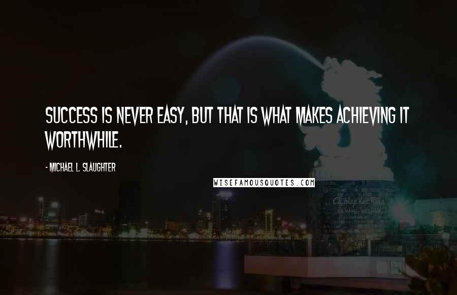 Michael L. Slaughter Quotes: Success is never easy, but that is what makes achieving it worthwhile.
