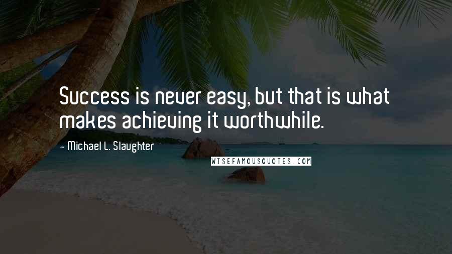 Michael L. Slaughter Quotes: Success is never easy, but that is what makes achieving it worthwhile.