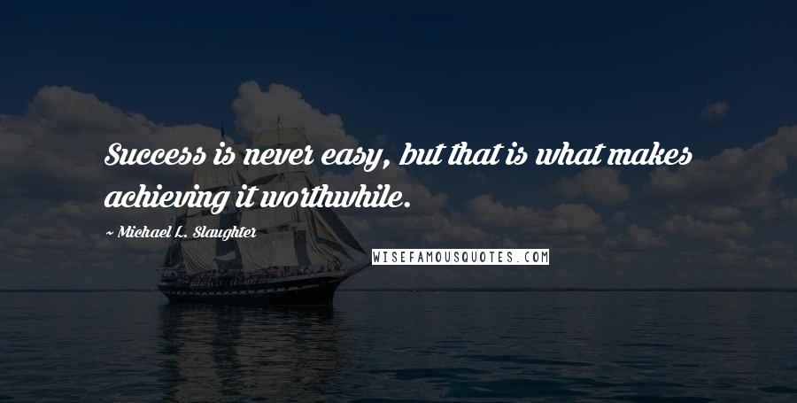 Michael L. Slaughter Quotes: Success is never easy, but that is what makes achieving it worthwhile.