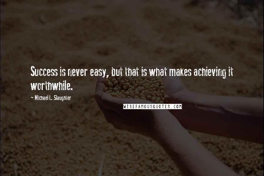 Michael L. Slaughter Quotes: Success is never easy, but that is what makes achieving it worthwhile.