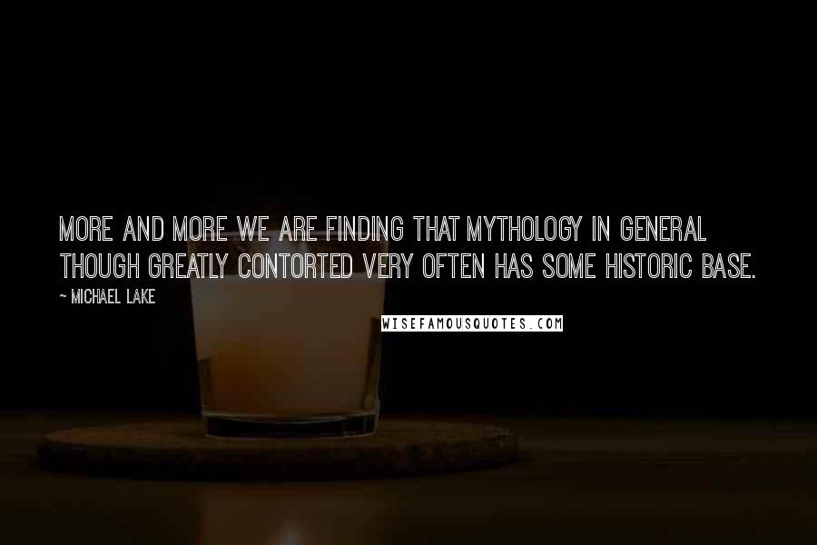Michael Lake Quotes: More and more we are finding that mythology in general though greatly contorted very often has some historic base.