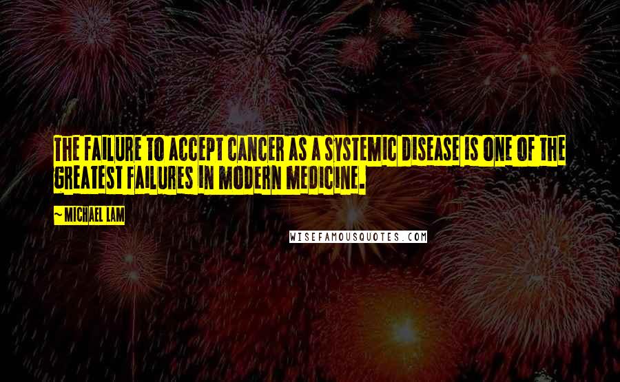 Michael Lam Quotes: The failure to accept cancer as a systemic disease is one of the greatest failures in modern medicine.