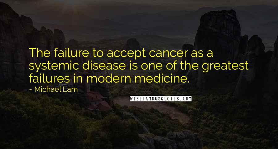 Michael Lam Quotes: The failure to accept cancer as a systemic disease is one of the greatest failures in modern medicine.