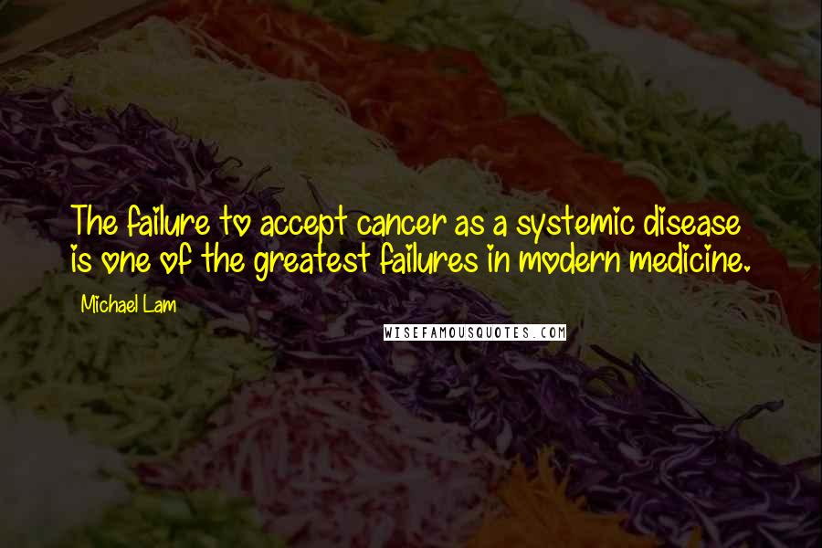 Michael Lam Quotes: The failure to accept cancer as a systemic disease is one of the greatest failures in modern medicine.