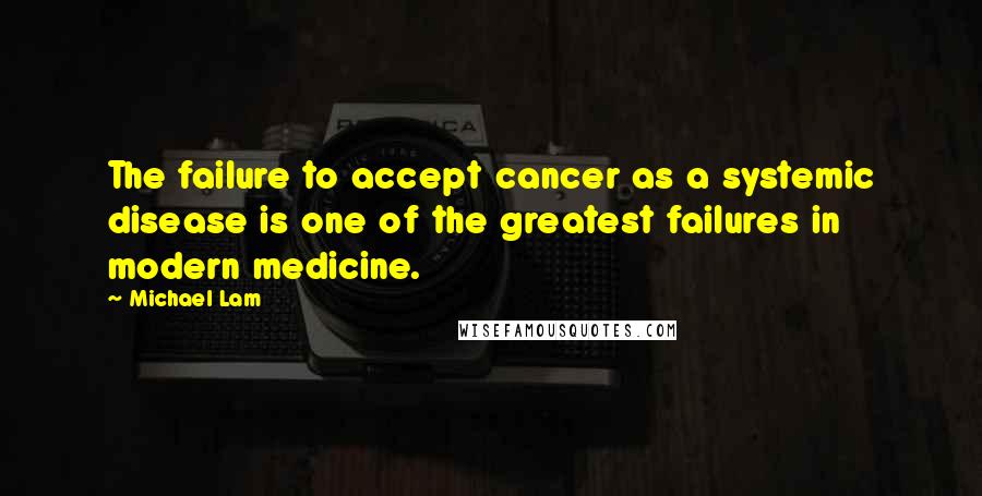 Michael Lam Quotes: The failure to accept cancer as a systemic disease is one of the greatest failures in modern medicine.