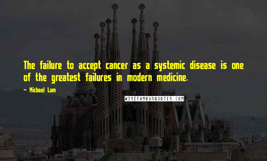 Michael Lam Quotes: The failure to accept cancer as a systemic disease is one of the greatest failures in modern medicine.