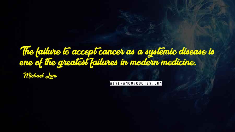 Michael Lam Quotes: The failure to accept cancer as a systemic disease is one of the greatest failures in modern medicine.