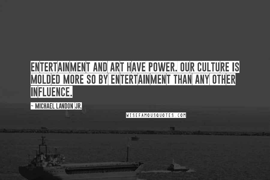 Michael Landon Jr. Quotes: Entertainment and art have power. Our culture is molded more so by entertainment than any other influence.