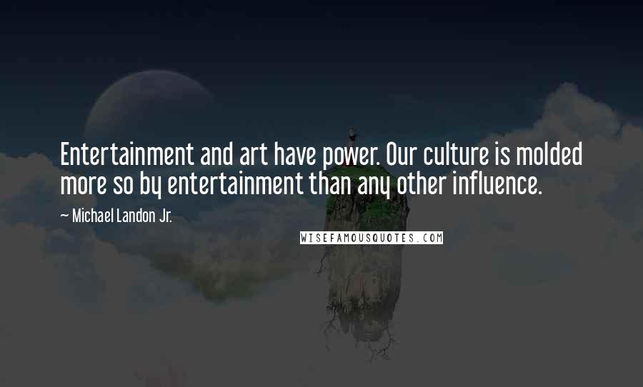 Michael Landon Jr. Quotes: Entertainment and art have power. Our culture is molded more so by entertainment than any other influence.