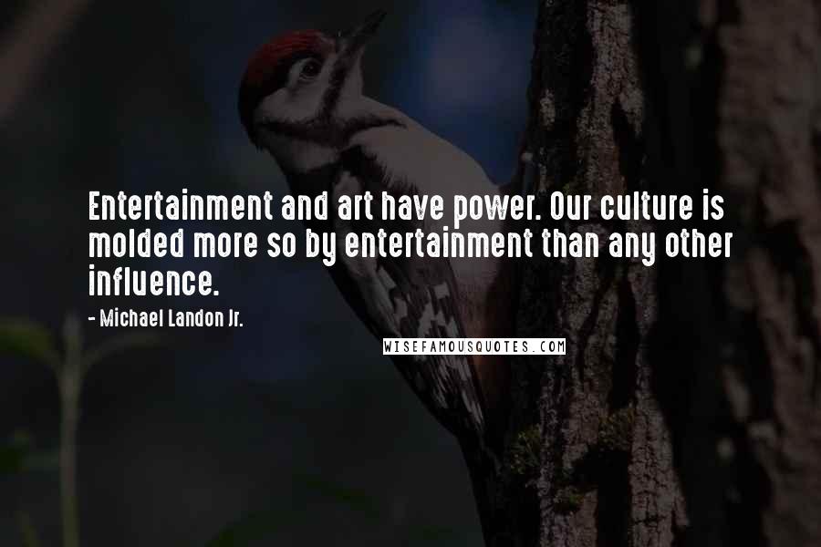 Michael Landon Jr. Quotes: Entertainment and art have power. Our culture is molded more so by entertainment than any other influence.