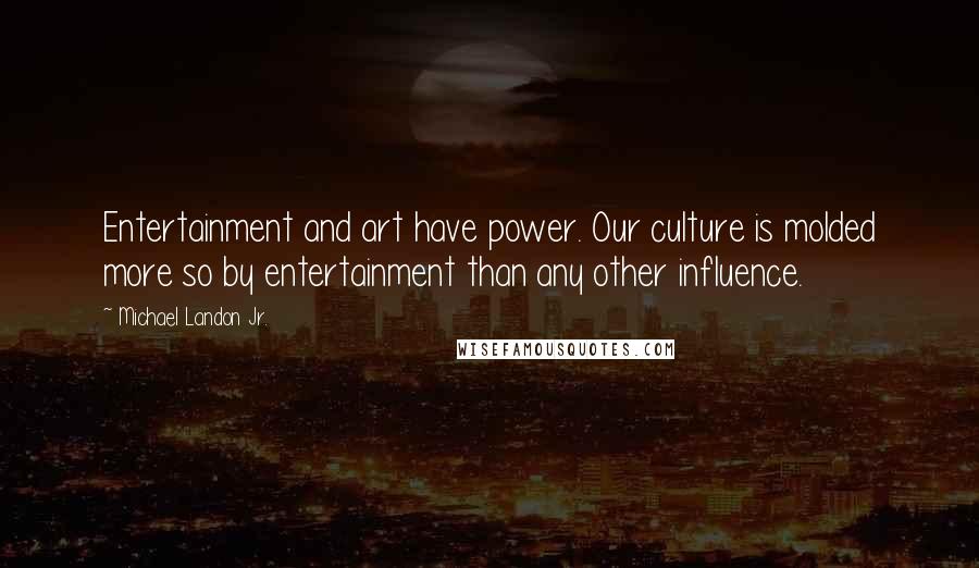 Michael Landon Jr. Quotes: Entertainment and art have power. Our culture is molded more so by entertainment than any other influence.